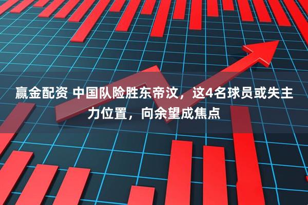 赢金配资 中国队险胜东帝汶，这4名球员或失主力位置，向余望成焦点