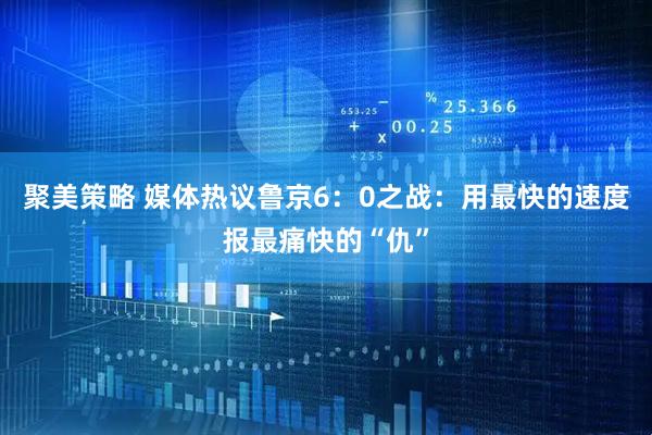 聚美策略 媒体热议鲁京6：0之战：用最快的速度报最痛快的“仇”