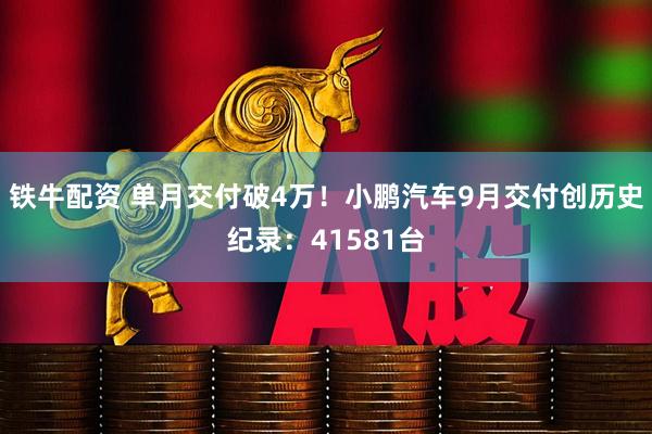 铁牛配资 单月交付破4万！小鹏汽车9月交付创历史纪录：41581台