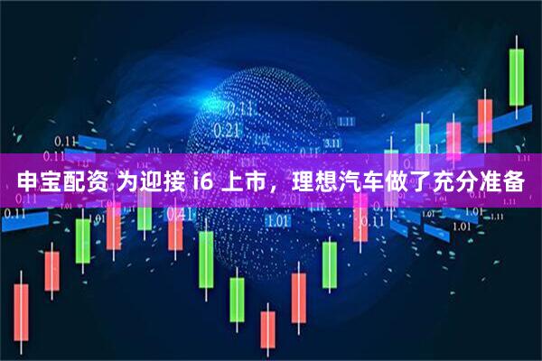 申宝配资 为迎接 i6 上市，理想汽车做了充分准备