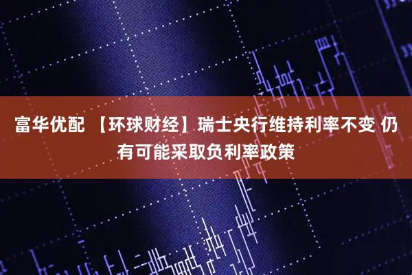 富华优配 【环球财经】瑞士央行维持利率不变 仍有可能采取负利率政策