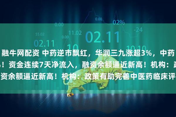 融牛网配资 中药逆市飘红,华润三九涨超3%,中药ETF(560080)涨近1%!资金连续7天净流入,融资余额逼近新高!机构:政策有助完善中医药临床评价体系