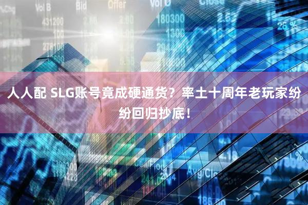 人人配 SLG账号竟成硬通货？率土十周年老玩家纷纷回归抄底！