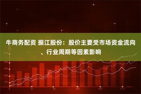 牛商务配资 振江股份：股价主要受市场资金流向、行业周期等因素影响