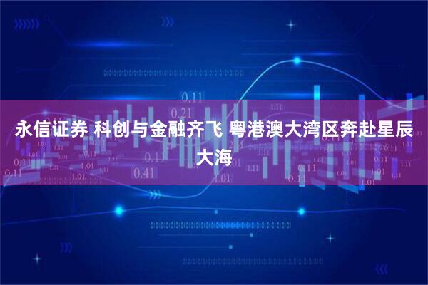 永信证券 科创与金融齐飞 粤港澳大湾区奔赴星辰大海