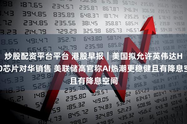 炒股配资平台平台 港股早报｜美国拟允许英伟达H200芯片对华销售 美联储高官称AI热潮更稳健且有降息空间