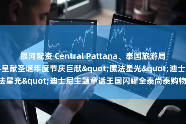 银河配资 Central Pattana、泰国旅游局与华特迪士尼(泰国)携手呈献圣诞年度节庆巨献"魔法星光"迪士尼主题童话王国闪耀全泰尚泰购物中心