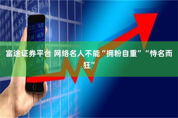 富途证券平台 网络名人不能“拥粉自重”“恃名而狂”