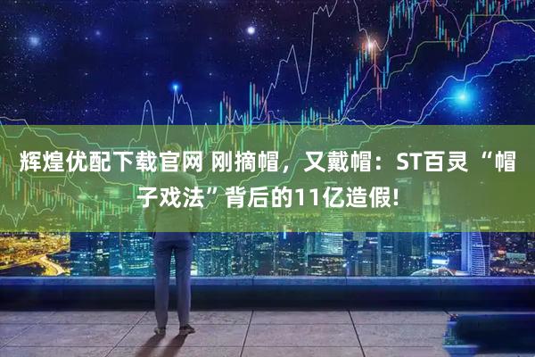 辉煌优配下载官网 刚摘帽，又戴帽：ST百灵 “帽子戏法”背后的11亿造假!