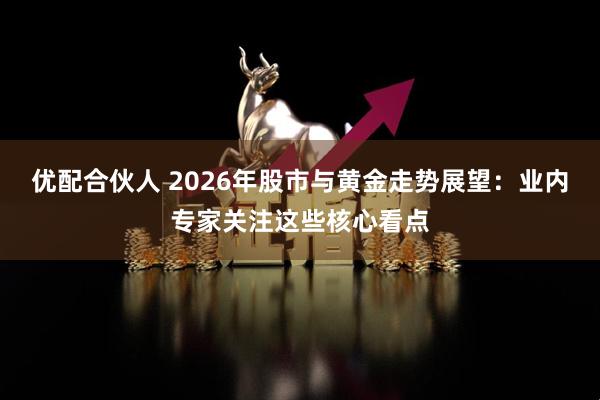 优配合伙人 2026年股市与黄金走势展望：业内专家关注这些核心看点