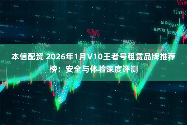 本信配资 2026年1月V10王者号租赁品牌推荐榜：安全与体验深度评测