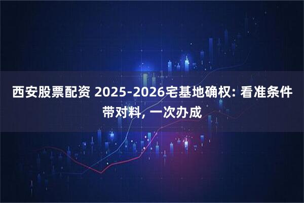 西安股票配资 2025-2026宅基地确权: 看准条件带对料, 一次办成