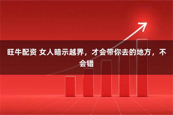 旺牛配资 女人暗示越界，才会带你去的地方，不会错