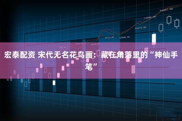 宏泰配资 宋代无名花鸟画：藏在角落里的“神仙手笔”