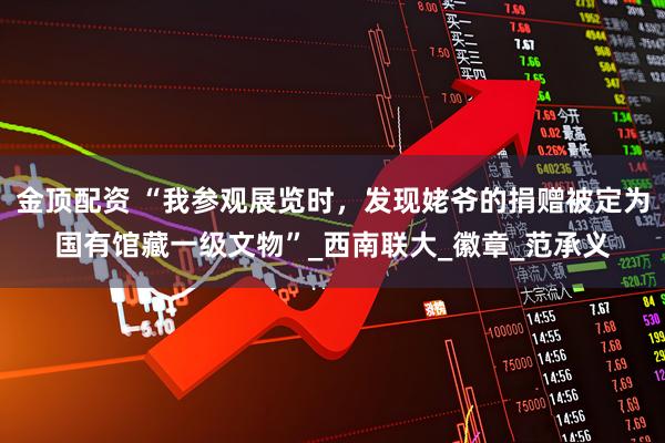 金顶配资 “我参观展览时，发现姥爷的捐赠被定为国有馆藏一级文物”_西南联大_徽章_范承义